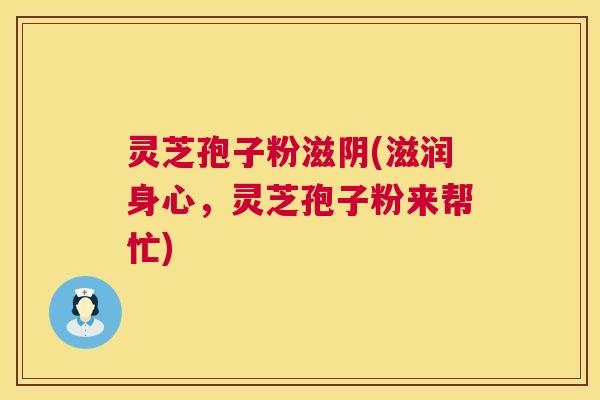 灵芝孢子粉滋阴(滋润身心,灵芝孢子粉来帮忙) 第1张 灵芝孢子粉滋阴(滋润身心,灵芝孢子粉来帮忙) 第1张