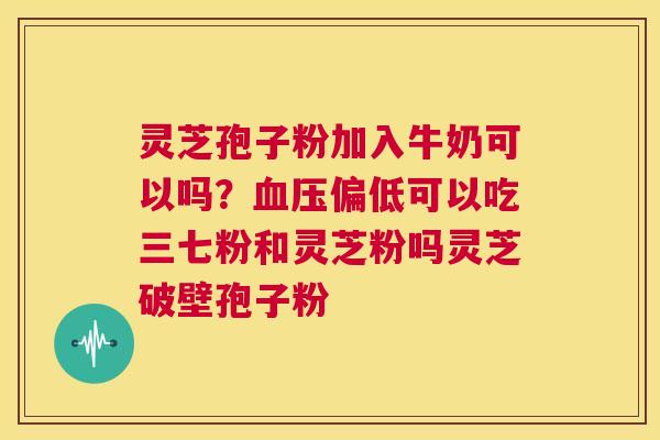 灵芝孢子粉加入牛奶可以吗？血压偏低可以吃三七粉和灵芝粉吗灵芝破壁孢子粉  第1张
