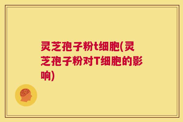 灵芝孢子粉t细胞(灵芝孢子粉对T细胞的影响) 第1张 灵芝孢子粉t细胞(灵芝孢子粉对T细胞的影响) 第1张