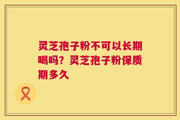 灵芝孢子粉不可以长期喝吗?灵芝孢子粉保质期多久 第1张 灵芝孢子粉不可以长期喝吗?灵芝孢子粉保质期多久 第1张