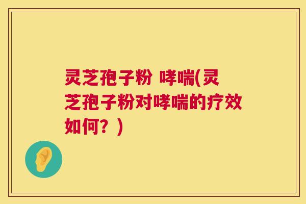 灵芝孢子粉 哮喘(灵芝孢子粉对哮喘的疗效如何?) 第1张 灵芝孢子粉 哮喘(灵芝孢子粉对哮喘的疗效如何?) 第1张