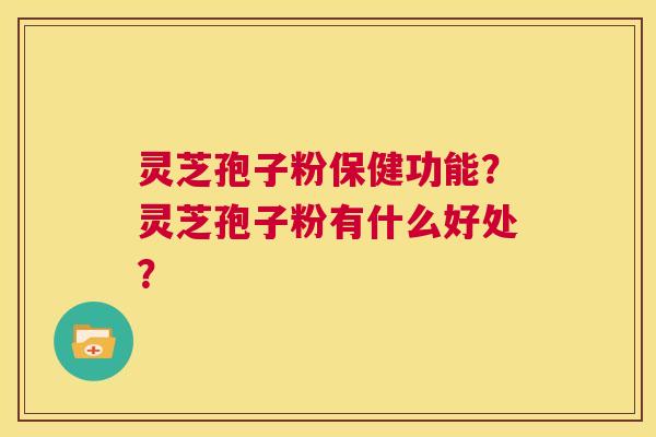 灵芝孢子粉保健功能?灵芝孢子粉有什么好处? 第1张 灵芝孢子粉保健功能?灵芝孢子粉有什么好处? 第1张