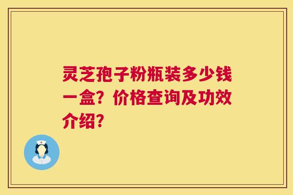 灵芝孢子粉瓶装多少钱一盒？价格查询及功效介绍？  第1张