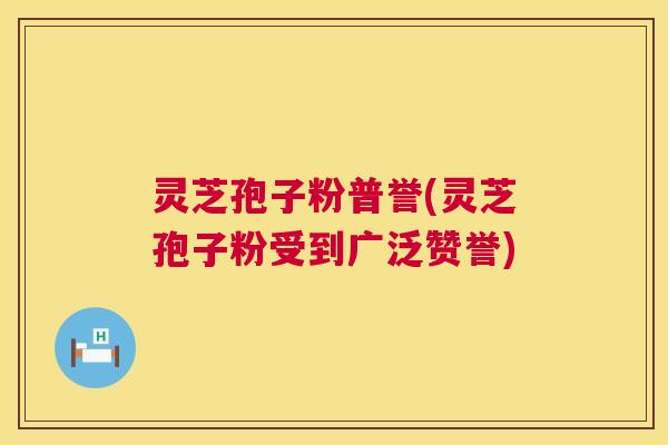 灵芝孢子粉普誉(灵芝孢子粉受到广泛赞誉) 第1张 灵芝孢子粉普誉(灵芝孢子粉受到广泛赞誉) 第1张