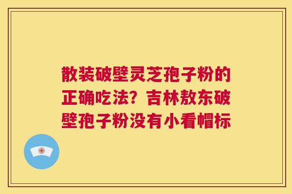 散装破壁灵芝孢子粉的正确吃法?吉林敖东破壁孢子粉没有小看帽标 第1张 散装破壁灵芝孢子粉的正确吃法?吉林敖东破壁孢子粉没有小看帽标 第1张