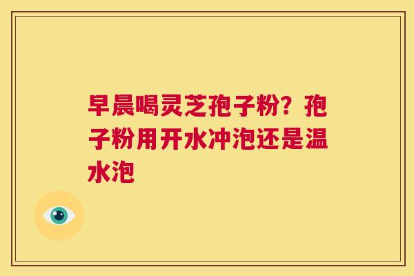 早晨喝灵芝孢子粉?孢子粉用开水冲泡还是温水泡 第1张 早晨喝灵芝孢子粉?孢子粉用开水冲泡还是温水泡 第1张