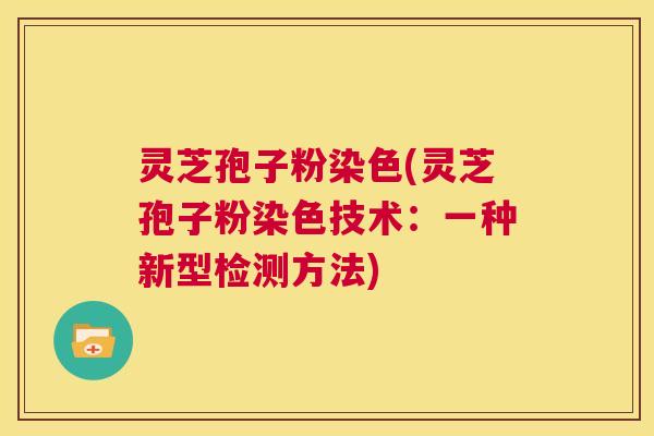 灵芝孢子粉染色(灵芝孢子粉染色技术:一种新型检测方法) 第1张 灵芝孢子粉染色(灵芝孢子粉染色技术:一种新型检测方法) 第1张