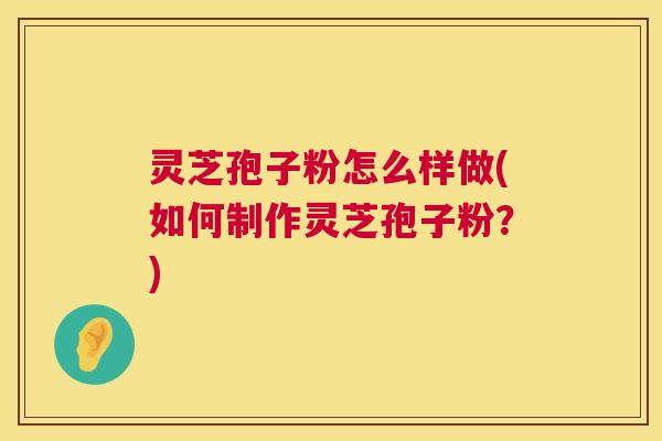 灵芝孢子粉怎么样做(如何制作灵芝孢子粉？)  第1张