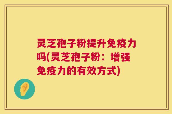 灵芝孢子粉提升免疫力吗(灵芝孢子粉:增强免疫力的有效方式) 第1张 灵芝孢子粉提升免疫力吗(灵芝孢子粉:增强免疫力的有效方式) 第1张