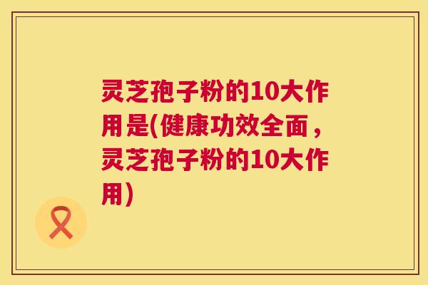 灵芝孢子粉的10大作用是(健康功效全面,灵芝孢子粉的10大作用) 第1张 灵芝孢子粉的10大作用是(健康功效全面,灵芝孢子粉的10大作用) 第1张