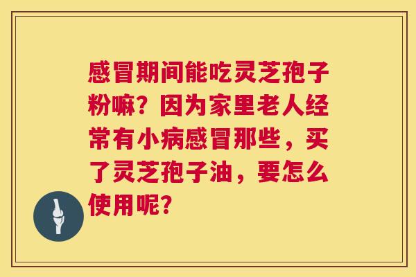 感冒期间能吃灵芝孢子粉嘛?因为家里老人经常有小病感冒那些,买了灵芝孢子油,要怎么使用呢? 第1张 感冒期间能吃灵芝孢子粉嘛?因为家里老人经常有小病感冒那些,买了灵芝孢子油,要怎么使用呢? 第1张