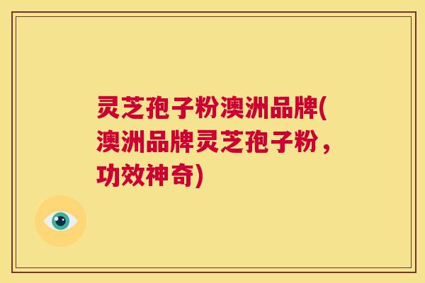 灵芝孢子粉澳洲品牌(澳洲品牌灵芝孢子粉,功效神奇) 第1张 灵芝孢子粉澳洲品牌(澳洲品牌灵芝孢子粉,功效神奇) 第1张