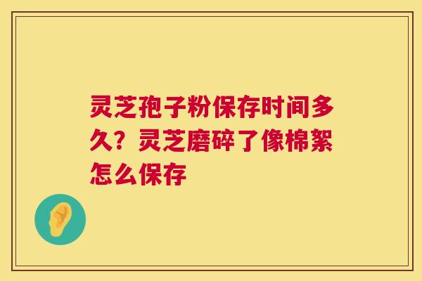灵芝孢子粉保存时间多久?灵芝磨碎了像棉絮怎么保存 第1张 灵芝孢子粉保存时间多久?灵芝磨碎了像棉絮怎么保存 第1张