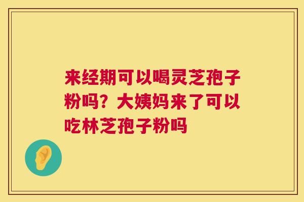 来经期可以喝灵芝孢子粉吗?大姨妈来了可以吃林芝孢子粉吗 第1张 来经期可以喝灵芝孢子粉吗?大姨妈来了可以吃林芝孢子粉吗 第1张