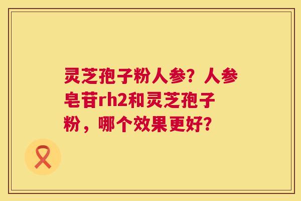 灵芝孢子粉人参?人参皂苷rh2和灵芝孢子粉,哪个效果更好? 第1张 灵芝孢子粉人参?人参皂苷rh2和灵芝孢子粉,哪个效果更好? 第1张