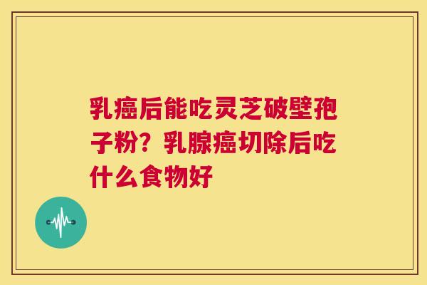 乳癌后能吃灵芝破壁孢子粉?乳腺癌切除后吃什么食物好 第1张 乳癌后能吃灵芝破壁孢子粉?乳腺癌切除后吃什么食物好 第1张