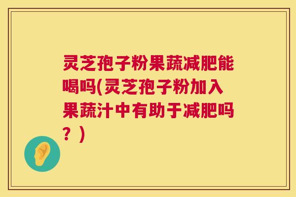 灵芝孢子粉果蔬减肥能喝吗(灵芝孢子粉加入果蔬汁中有助于减肥吗?) 第1张 灵芝孢子粉果蔬减肥能喝吗(灵芝孢子粉加入果蔬汁中有助于减肥吗?) 第1张