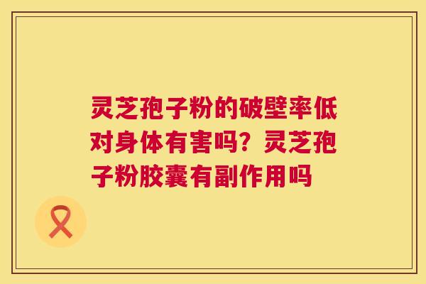 灵芝孢子粉的破壁率低对身体有害吗？灵芝孢子粉胶囊有副作用吗  第1张