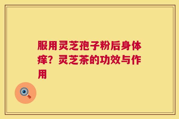 服用灵芝孢子粉后身体痒?灵芝茶的功效与作用 第1张 服用灵芝孢子粉后身体痒?灵芝茶的功效与作用 第1张