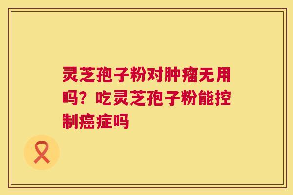 灵芝孢子粉对肿瘤无用吗?吃灵芝孢子粉能控制癌症吗 第1张 灵芝孢子粉对肿瘤无用吗?吃灵芝孢子粉能控制癌症吗 第1张