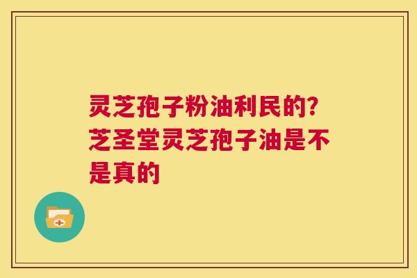 灵芝孢子粉油利民的?芝圣堂灵芝孢子油是不是真的 第1张 灵芝孢子粉油利民的?芝圣堂灵芝孢子油是不是真的 第1张