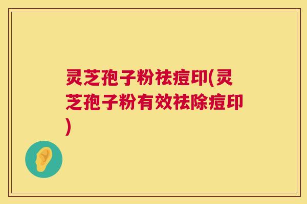 灵芝孢子粉祛痘印(灵芝孢子粉有效祛除痘印) 第1张 灵芝孢子粉祛痘印(灵芝孢子粉有效祛除痘印) 第1张
