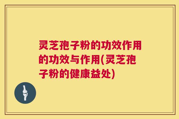 灵芝孢子粉的功效作用的功效与作用(灵芝孢子粉的健康益处) 第1张 灵芝孢子粉的功效作用的功效与作用(灵芝孢子粉的健康益处) 第1张