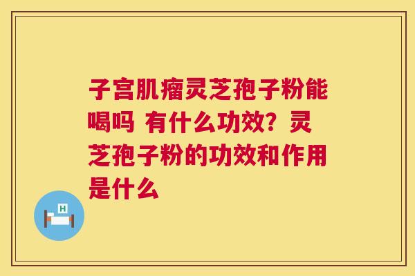 子宫肌瘤灵芝孢子粉能喝吗 有什么功效?灵芝孢子粉的功效和作用是什么 第1张 子宫肌瘤灵芝孢子粉能喝吗 有什么功效?灵芝孢子粉的功效和作用是什么 第1张