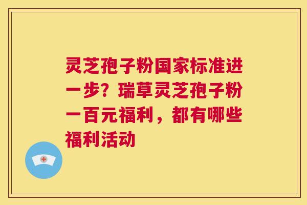 灵芝孢子粉国家标准进一步?瑞草灵芝孢子粉一百元福利,都有哪些福利活动 第1张 灵芝孢子粉国家标准进一步?瑞草灵芝孢子粉一百元福利,都有哪些福利活动 第1张