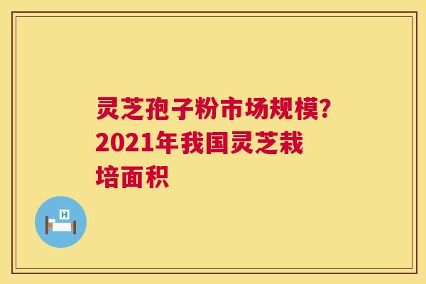 灵芝孢子粉市场规模？2021年我国灵芝栽培面积  第1张