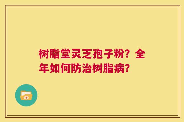 树脂堂灵芝孢子粉?全年如何防治树脂病? 第1张 树脂堂灵芝孢子粉?全年如何防治树脂病? 第1张