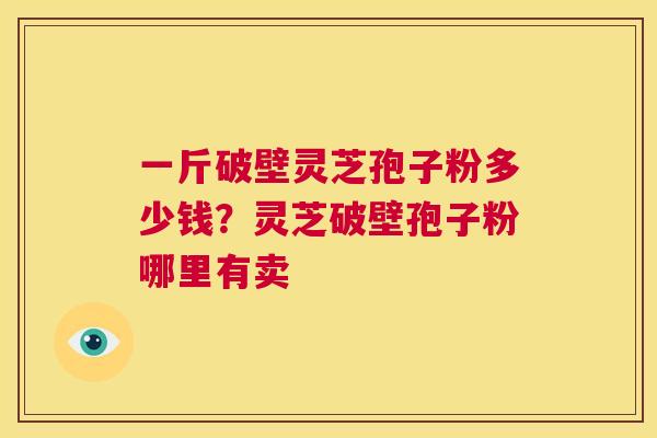 一斤破壁灵芝孢子粉多少钱?灵芝破壁孢子粉哪里有卖 第1张 一斤破壁灵芝孢子粉多少钱?灵芝破壁孢子粉哪里有卖 第1张