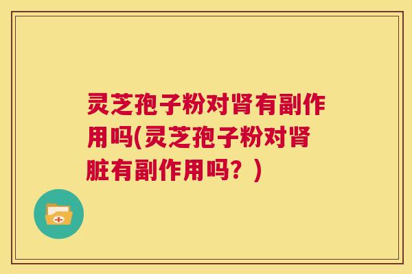 灵芝孢子粉对肾有副作用吗(灵芝孢子粉对肾脏有副作用吗?) 第1张 灵芝孢子粉对肾有副作用吗(灵芝孢子粉对肾脏有副作用吗?) 第1张