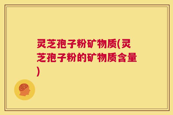 灵芝孢子粉矿物质(灵芝孢子粉的矿物质含量)  第1张