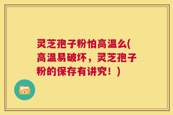 灵芝孢子粉怕高温么(高温易破坏,灵芝孢子粉的保存有讲究!) 第1张 灵芝孢子粉怕高温么(高温易破坏,灵芝孢子粉的保存有讲究!) 第1张
