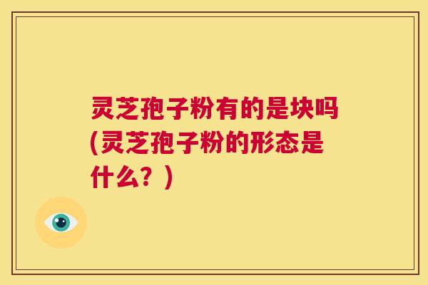 灵芝孢子粉有的是块吗(灵芝孢子粉的形态是什么？)  第1张
