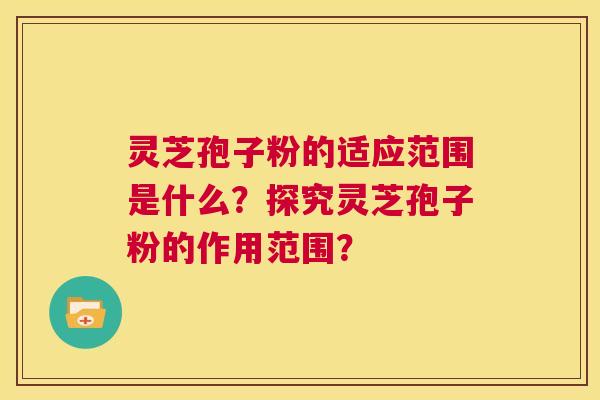 灵芝孢子粉的适应范围是什么?探究灵芝孢子粉的作用范围? 第1张 灵芝孢子粉的适应范围是什么?探究灵芝孢子粉的作用范围? 第1张