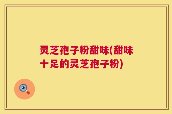 灵芝孢子粉甜味(甜味十足的灵芝孢子粉) 第1张 灵芝孢子粉甜味(甜味十足的灵芝孢子粉) 第1张