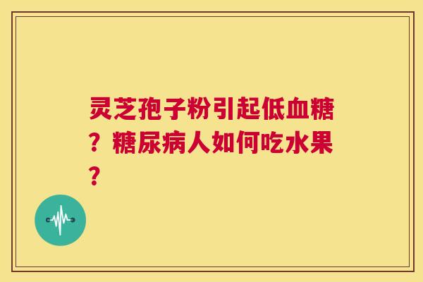 灵芝孢子粉引起低血糖?糖尿病人如何吃水果? 第1张 灵芝孢子粉引起低血糖?糖尿病人如何吃水果? 第1张