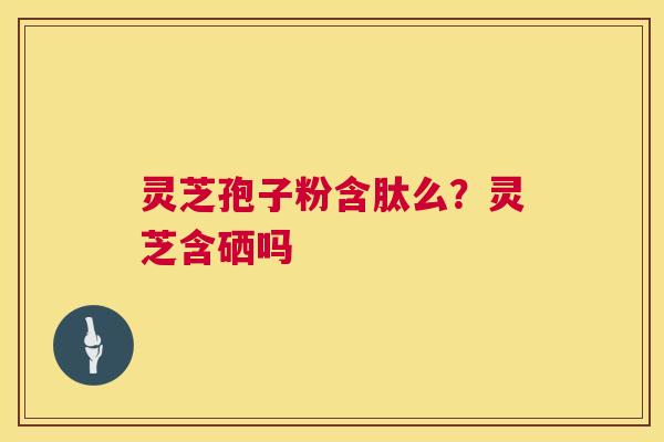 灵芝孢子粉含肽么？灵芝含硒吗  第1张