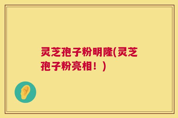 灵芝孢子粉明隆(灵芝孢子粉亮相！)  第1张