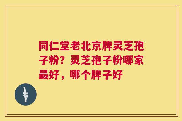 同仁堂老北京牌灵芝孢子粉?灵芝孢子粉哪家最好,哪个牌子好 第1张 同仁堂老北京牌灵芝孢子粉?灵芝孢子粉哪家最好,哪个牌子好 第1张