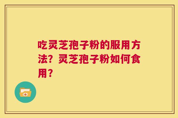 吃灵芝孢子粉的服用方法?灵芝孢子粉如何食用? 第1张 吃灵芝孢子粉的服用方法?灵芝孢子粉如何食用? 第1张