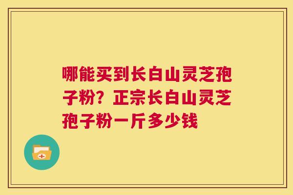 哪能买到长白山灵芝孢子粉?正宗长白山灵芝孢子粉一斤多少钱 第1张 哪能买到长白山灵芝孢子粉?正宗长白山灵芝孢子粉一斤多少钱 第1张