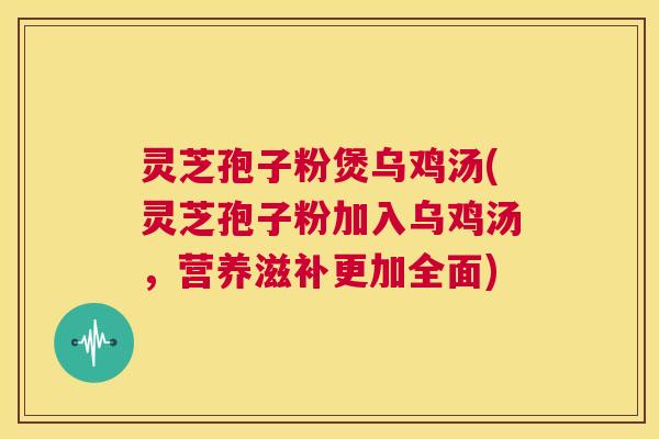 灵芝孢子粉煲乌鸡汤(灵芝孢子粉加入乌鸡汤,营养滋补更加全面) 第1张 灵芝孢子粉煲乌鸡汤(灵芝孢子粉加入乌鸡汤,营养滋补更加全面) 第1张