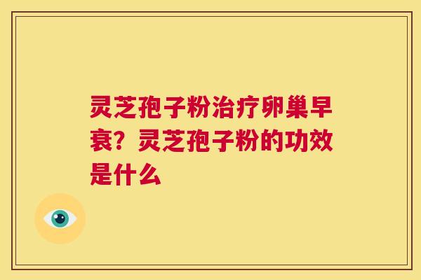 灵芝孢子粉治疗卵巢早衰?灵芝孢子粉的功效是什么 第1张 灵芝孢子粉治疗卵巢早衰?灵芝孢子粉的功效是什么 第1张