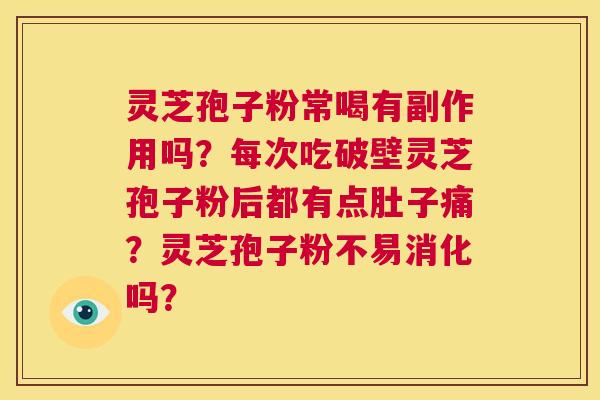 灵芝孢子粉常喝有副作用吗？每次吃破壁灵芝孢子粉后都有点肚子痛？灵芝孢子粉不易消化吗？  第1张