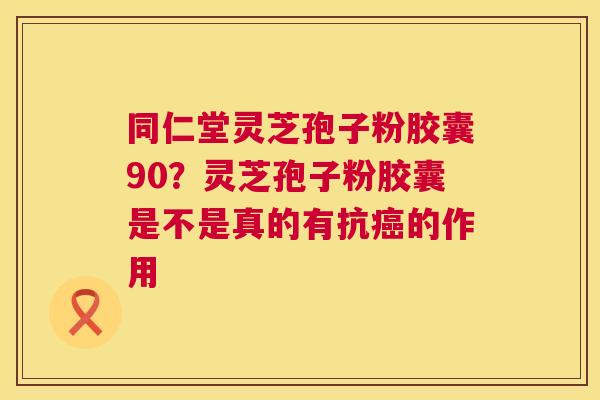 同仁堂灵芝孢子粉胶囊90?灵芝孢子粉胶囊是不是真的有抗癌的作用 第1张 同仁堂灵芝孢子粉胶囊90?灵芝孢子粉胶囊是不是真的有抗癌的作用 第1张