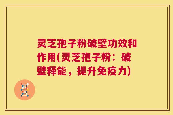 灵芝孢子粉破壁功效和作用(灵芝孢子粉:破壁释能,提升免疫力) 第1张 灵芝孢子粉破壁功效和作用(灵芝孢子粉:破壁释能,提升免疫力) 第1张
