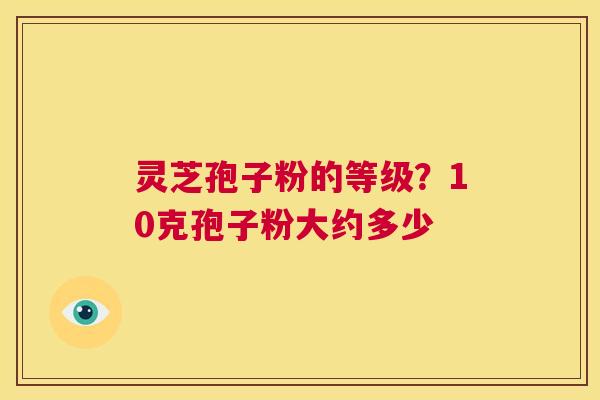 灵芝孢子粉的等级？10克孢子粉大约多少  第1张